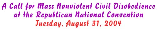 A Call for Mass Nonviolent Civil Disobedience at the Republican National Convention Tuesday August 31, 2004